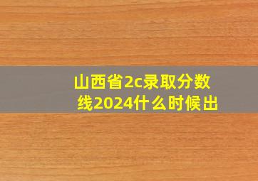 山西省2c录取分数线2024什么时候出