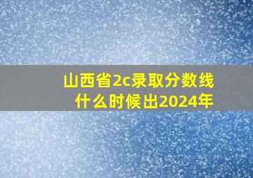 山西省2c录取分数线什么时候出2024年