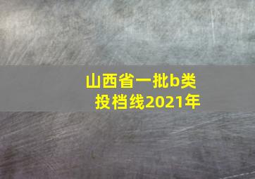 山西省一批b类投档线2021年