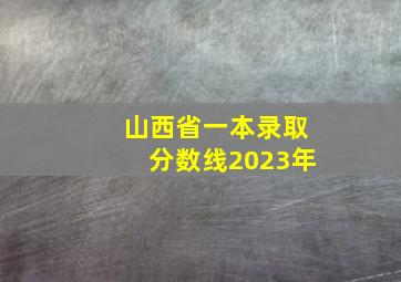 山西省一本录取分数线2023年