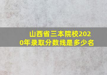 山西省三本院校2020年录取分数线是多少名