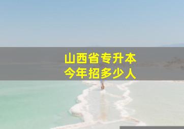 山西省专升本今年招多少人