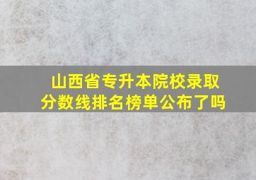 山西省专升本院校录取分数线排名榜单公布了吗