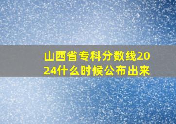 山西省专科分数线2024什么时候公布出来