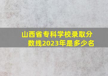 山西省专科学校录取分数线2023年是多少名