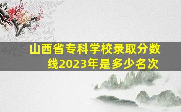 山西省专科学校录取分数线2023年是多少名次