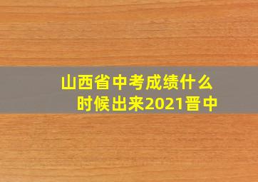 山西省中考成绩什么时候出来2021晋中