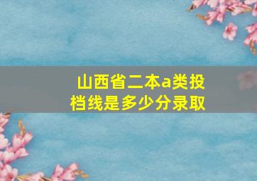 山西省二本a类投档线是多少分录取