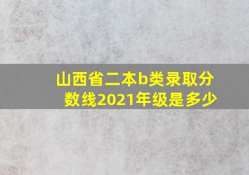 山西省二本b类录取分数线2021年级是多少