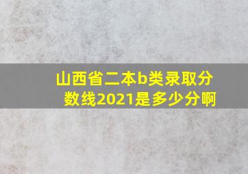 山西省二本b类录取分数线2021是多少分啊