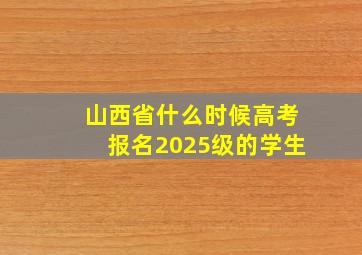 山西省什么时候高考报名2025级的学生