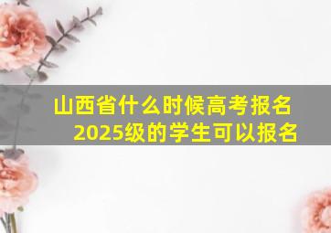 山西省什么时候高考报名2025级的学生可以报名