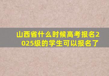 山西省什么时候高考报名2025级的学生可以报名了