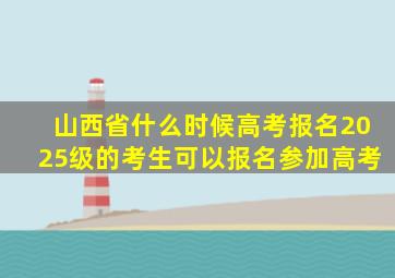 山西省什么时候高考报名2025级的考生可以报名参加高考