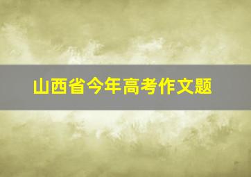 山西省今年高考作文题