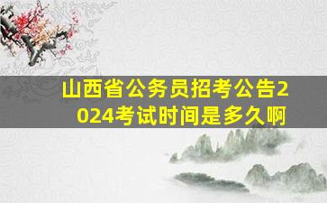 山西省公务员招考公告2024考试时间是多久啊