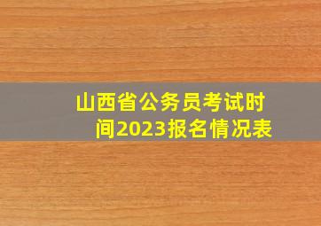 山西省公务员考试时间2023报名情况表