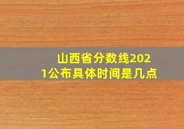 山西省分数线2021公布具体时间是几点