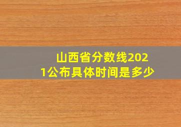 山西省分数线2021公布具体时间是多少