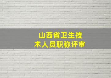 山西省卫生技术人员职称评审