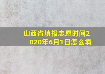 山西省填报志愿时间2020年6月1日怎么填