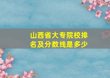 山西省大专院校排名及分数线是多少