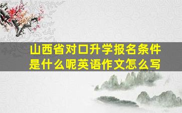 山西省对口升学报名条件是什么呢英语作文怎么写