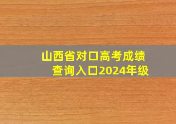 山西省对口高考成绩查询入口2024年级