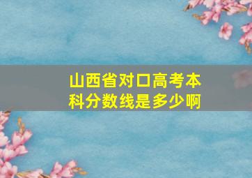 山西省对口高考本科分数线是多少啊