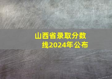 山西省录取分数线2024年公布