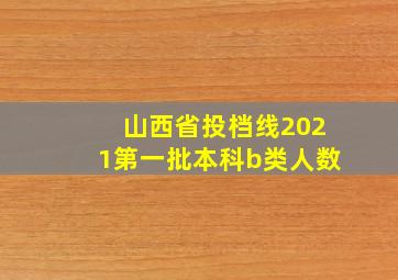 山西省投档线2021第一批本科b类人数