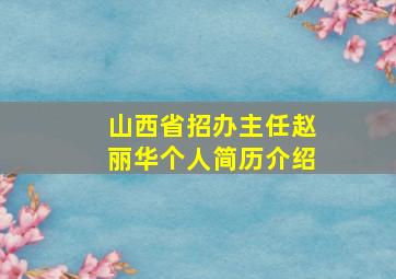 山西省招办主任赵丽华个人简历介绍