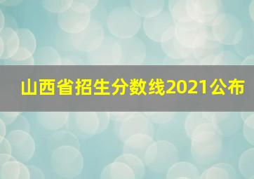 山西省招生分数线2021公布