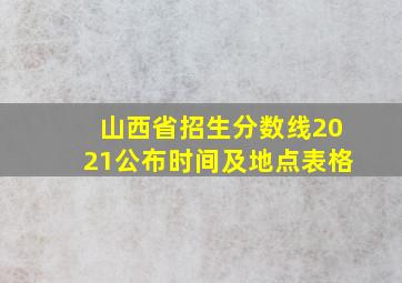 山西省招生分数线2021公布时间及地点表格