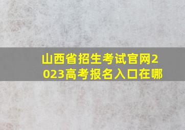 山西省招生考试官网2023高考报名入口在哪