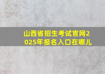 山西省招生考试官网2025年报名入口在哪儿