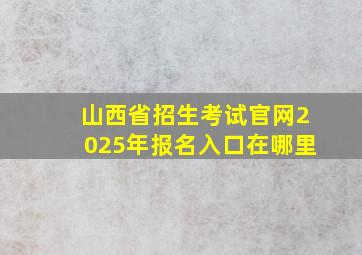 山西省招生考试官网2025年报名入口在哪里