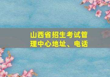 山西省招生考试管理中心地址、电话