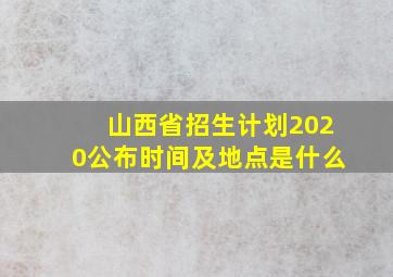 山西省招生计划2020公布时间及地点是什么