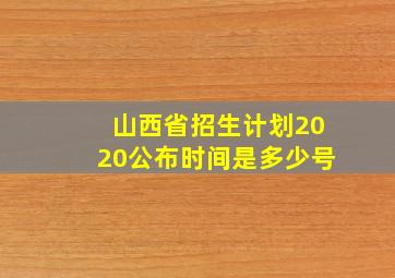 山西省招生计划2020公布时间是多少号