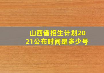 山西省招生计划2021公布时间是多少号