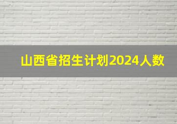 山西省招生计划2024人数