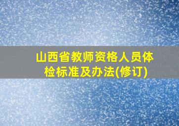 山西省教师资格人员体检标准及办法(修订)