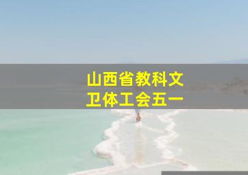 山西省教科文卫体工会五一