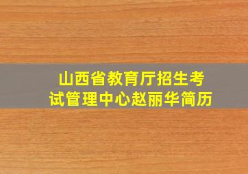 山西省教育厅招生考试管理中心赵丽华简历