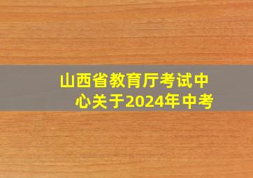 山西省教育厅考试中心关于2024年中考