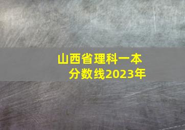 山西省理科一本分数线2023年