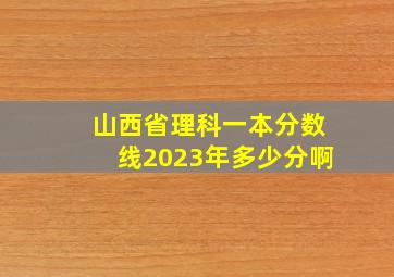 山西省理科一本分数线2023年多少分啊