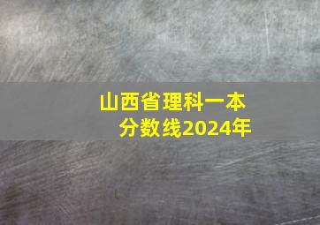 山西省理科一本分数线2024年