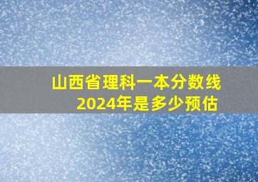 山西省理科一本分数线2024年是多少预估